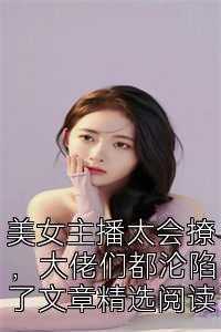 美女主播太会撩，大佬们都沦陷了文章精选阅读