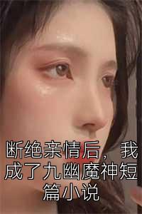 断绝亲情后，我成了九幽魔神短篇小说