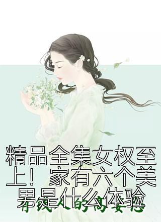 精品全集女权至上！家有六个美男是什么体验