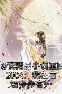 畅读精品小说重回2004：我在官场步步高升