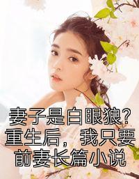 妻子是白眼狼？重生后，我只要前妻长篇小说