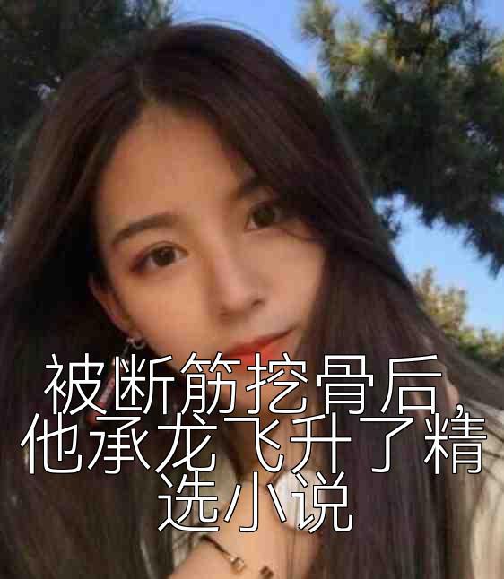 被断筋挖骨后，他承龙飞升了精选小说