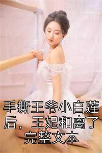 手撕王爷小白莲后，王妃和离了完整文本