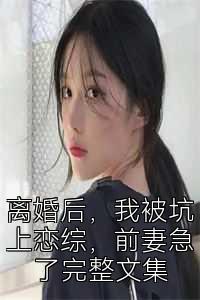 离婚后，我被坑上恋综，前妻急了完整文集