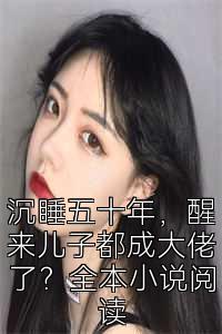 沉睡五十年，醒来儿子都成大佬了？全本小说阅读