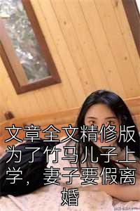 文章全文精修版为了竹马儿子上学，妻子要假离婚