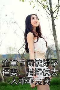 全章节阅读好孕福妻：指挥使大人乖乖宠我