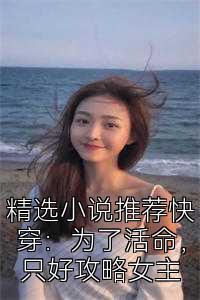 精选小说推荐快穿：为了活命，只好攻略女主