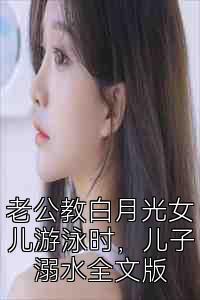 老公教白月光女儿游泳时，儿子溺水全文版