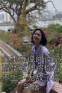 全本小说阅读觉醒华夏神将你看不上，无敌了你哭啥